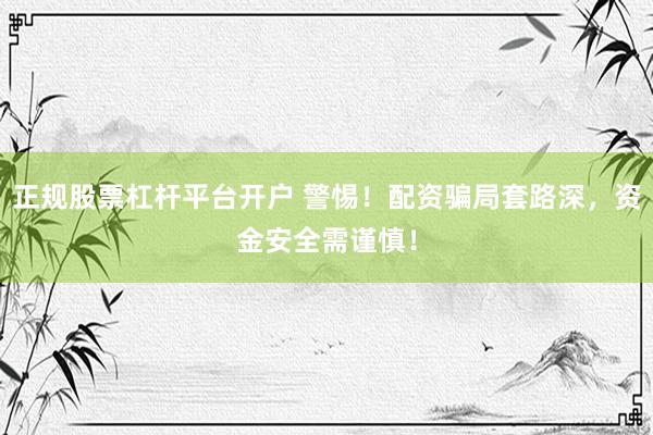 正规股票杠杆平台开户 警惕！配资骗局套路深，资金安全需谨慎！