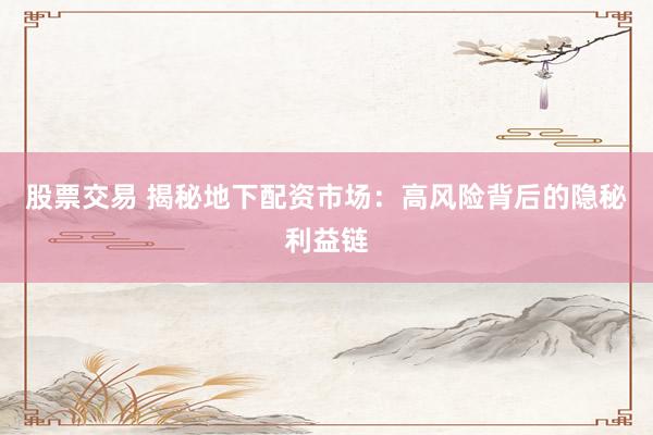 股票交易 揭秘地下配资市场：高风险背后的隐秘利益链