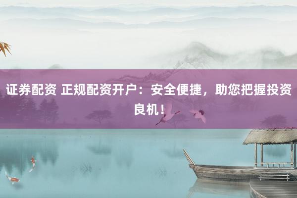 证券配资 正规配资开户：安全便捷，助您把握投资良机！