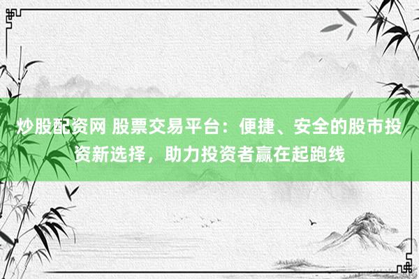 炒股配资网 股票交易平台：便捷、安全的股市投资新选择，助力投资者赢在起跑线