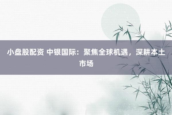 小盘股配资 中银国际：聚焦全球机遇，深耕本土市场