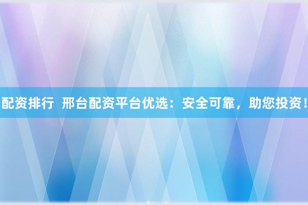 配资排行  邢台配资平台优选：安全可靠，助您投资！
