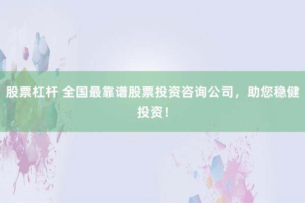 股票杠杆 全国最靠谱股票投资咨询公司，助您稳健投资！