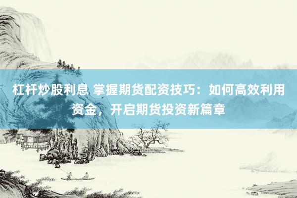 杠杆炒股利息 掌握期货配资技巧：如何高效利用资金，开启期货投资新篇章