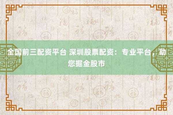 全国前三配资平台 深圳股票配资：专业平台，助您掘金股市