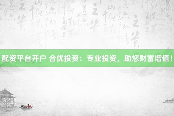 配资平台开户 合优投资：专业投资，助您财富增值！