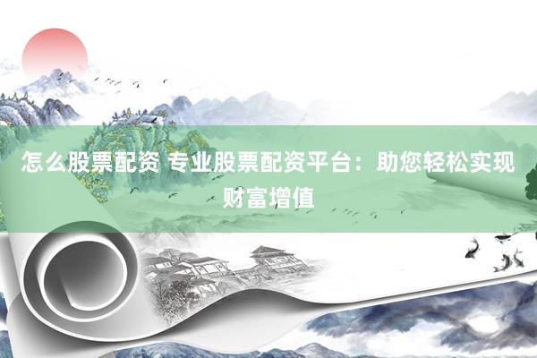 怎么股票配资 专业股票配资平台：助您轻松实现财富增值